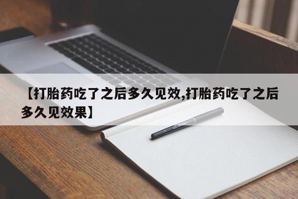 米非米索购买联系【打胎药吃了之后多久见效,打胎药吃了之后多久见效果】