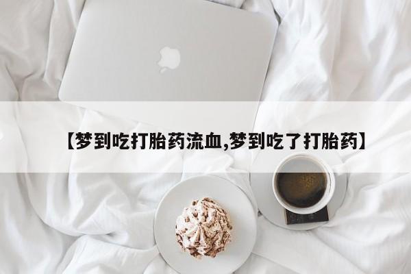 米非米索购买联系【梦到吃打胎药流血,梦到吃了打胎药】