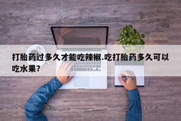 米非米索购买联系打胎药过多久才能吃辣椒.吃打胎药多久可以吃水果？