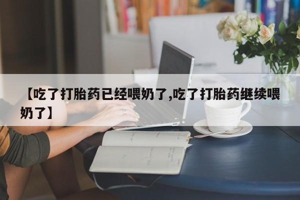 米非米索购买联系【吃了打胎药已经喂奶了,吃了打胎药继续喂奶了】