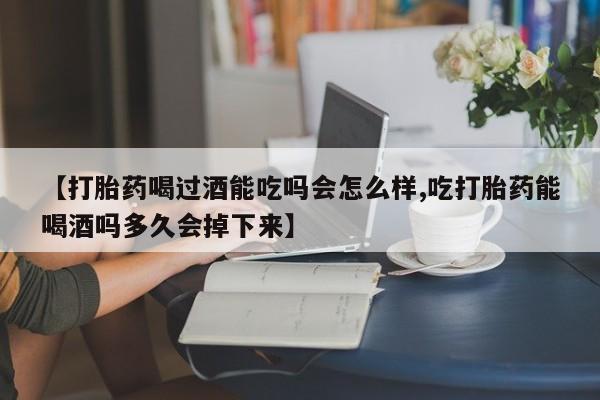 米非米索购买联系【打胎药喝过酒能吃吗会怎么样,吃打胎药能喝酒吗多久会掉下来】
