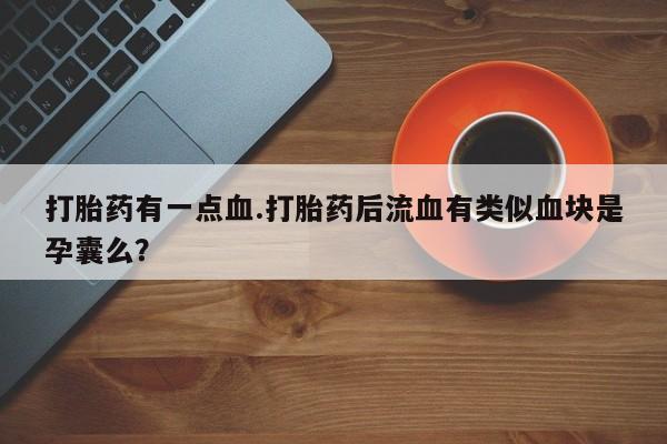 米非米索购买联系打胎药有一点血.打胎药后流血有类似血块是孕囊么？
