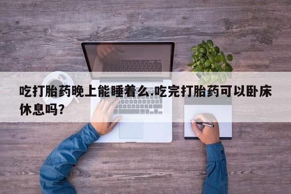 米非米索购买联系吃打胎药晚上能睡着么.吃完打胎药可以卧床休息吗？