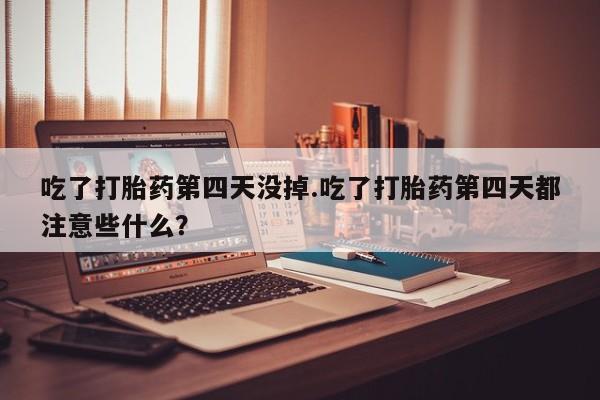 米非米索购买联系吃了打胎药第四天没掉.吃了打胎药第四天都注意些什么？