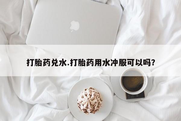 米非米索购买联系打胎药兑水.打胎药用水冲服可以吗？