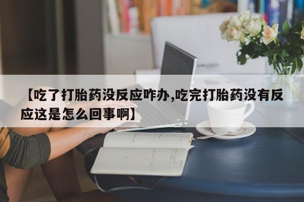 米非米索购买联系【吃了打胎药没反应咋办,吃完打胎药没有反应这是怎么回事啊】