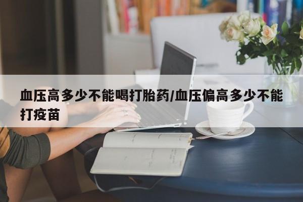 米非米索购买联系血压高多少不能喝打胎药/血压偏高多少不能打疫苗