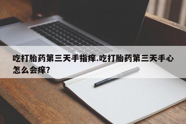 米非米索购买联系吃打胎药第三天手指痒.吃打胎药第三天手心怎么会痒？