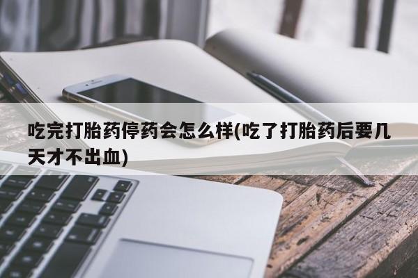 米非米索购买联系吃完打胎药停药会怎么样(吃了打胎药后要几天才不出血)