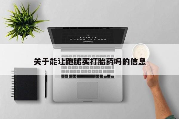 米非米索购买联系关于能让跑腿买打胎药吗的信息