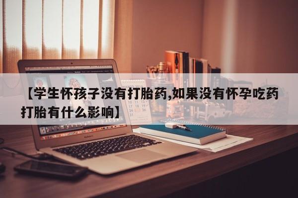 米非米索购买联系【学生怀孩子没有打胎药,如果没有怀孕吃药打胎有什么影响】