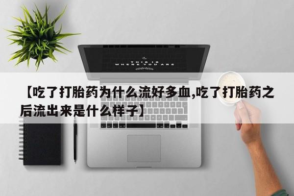 米非米索购买联系【吃了打胎药为什么流好多血,吃了打胎药之后流出来是什么样子】