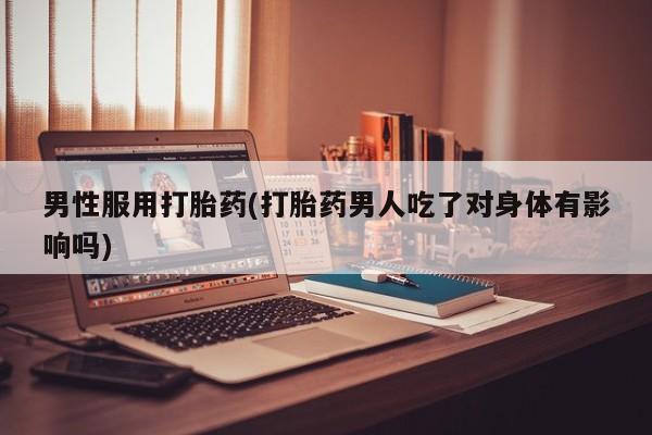 米非米索购买联系男性服用打胎药(打胎药男人吃了对身体有影响吗)