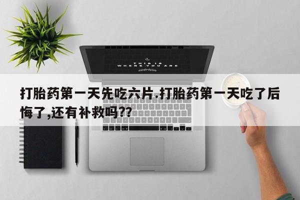米非米索购买联系打胎药第一天先吃六片.打胎药第一天吃了后悔了,还有补救吗?？