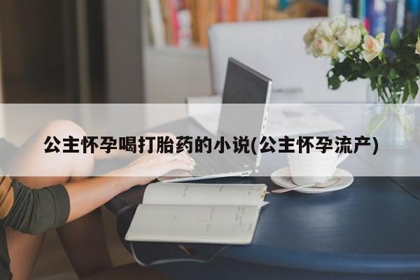米非米索购买联系公主怀孕喝打胎药的小说(公主怀孕流产)