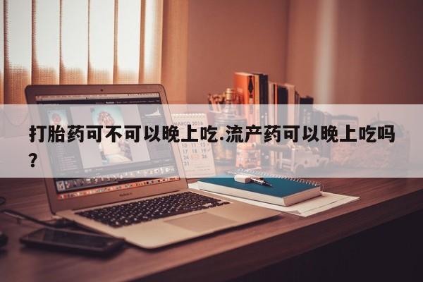 米非米索购买联系打胎药可不可以晚上吃.流产药可以晚上吃吗？