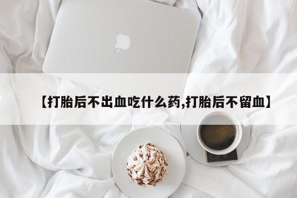 米非米索购买联系【打胎后不出血吃什么药,打胎后不留血】