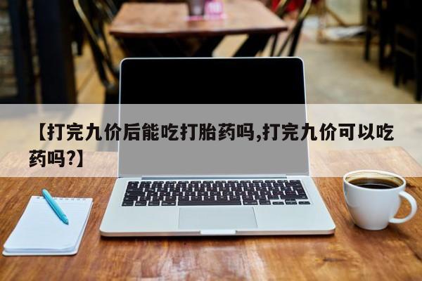 米非米索购买联系【打完九价后能吃打胎药吗,打完九价可以吃药吗?】