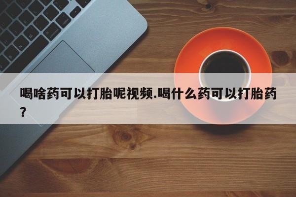 米非米索购买联系喝啥药可以打胎呢视频.喝什么药可以打胎药？