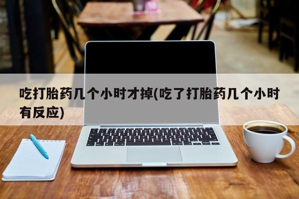 米非米索购买联系吃打胎药几个小时才掉(吃了打胎药几个小时有反应)
