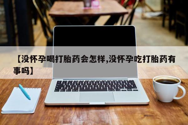 米非米索购买联系【没怀孕喝打胎药会怎样,没怀孕吃打胎药有事吗】
