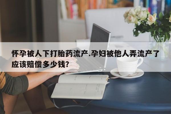 米非米索购买联系怀孕被人下打胎药流产.孕妇被他人弄流产了应该赔偿多少钱？