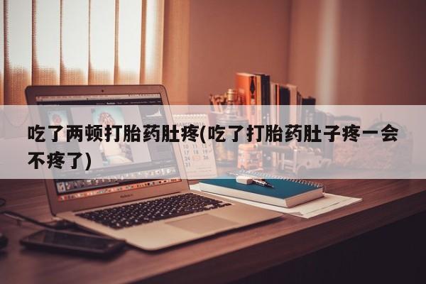 米非米索购买联系吃了两顿打胎药肚疼(吃了打胎药肚子疼一会不疼了)