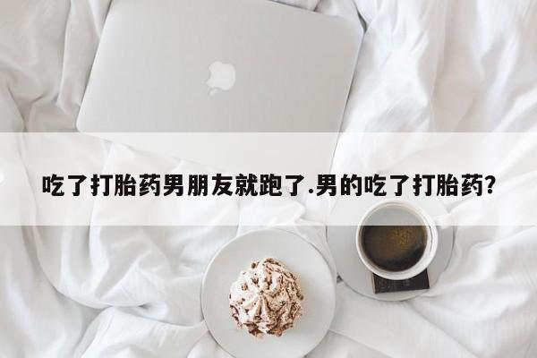米非米索购买联系吃了打胎药男朋友就跑了.男的吃了打胎药？