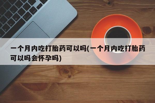 米非米索购买联系一个月内吃打胎药可以吗(一个月内吃打胎药可以吗会怀孕吗)