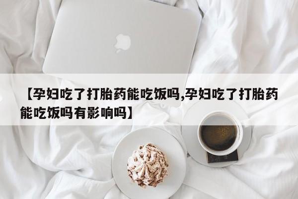 米非米索购买联系【孕妇吃了打胎药能吃饭吗,孕妇吃了打胎药能吃饭吗有影响吗】