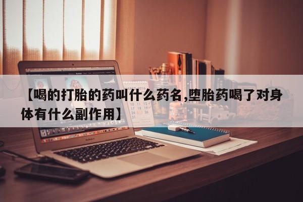 米非米索购买联系【喝的打胎的药叫什么药名,堕胎药喝了对身体有什么副作用】