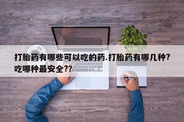 米非米索购买联系打胎药有哪些可以吃的药.打胎药有哪几种?吃哪种最安全?？