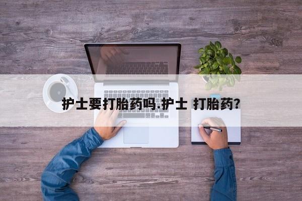 米非米索购买联系护士要打胎药吗.护士 打胎药？