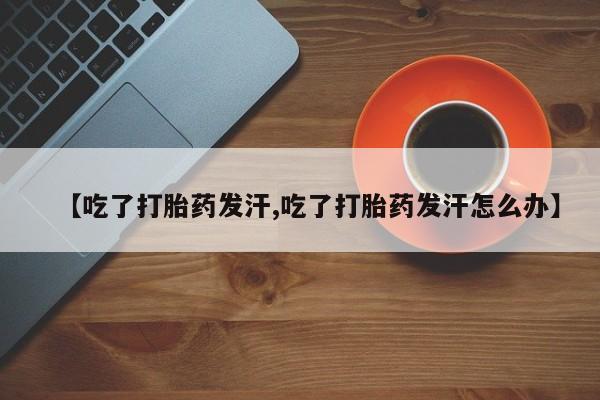 米非米索购买联系【吃了打胎药发汗,吃了打胎药发汗怎么办】