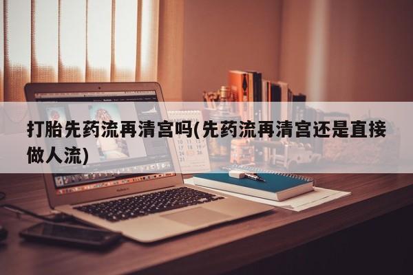 米非米索购买联系打胎先药流再清宫吗(先药流再清宫还是直接做人流)