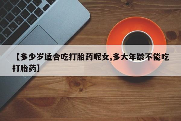 米非米索购买联系【多少岁适合吃打胎药呢女,多大年龄不能吃打胎药】