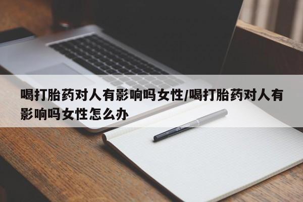 米非米索购买联系喝打胎药对人有影响吗女性/喝打胎药对人有影响吗女性怎么办