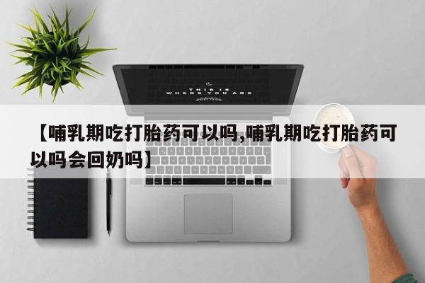 米非米索购买联系【哺乳期吃打胎药可以吗,哺乳期吃打胎药可以吗会回奶吗】