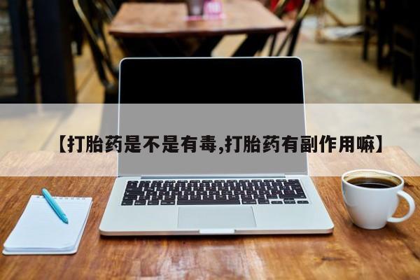 米非米索购买联系【打胎药是不是有毒,打胎药有副作用嘛】