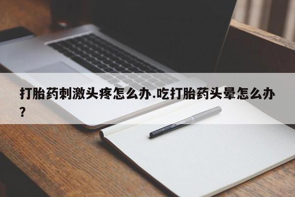米非米索购买联系打胎药刺激头疼怎么办.吃打胎药头晕怎么办？