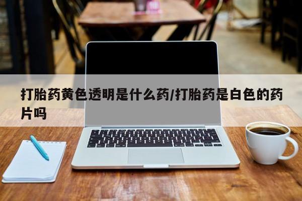 米非米索购买联系打胎药黄色透明是什么药/打胎药是白色的药片吗
