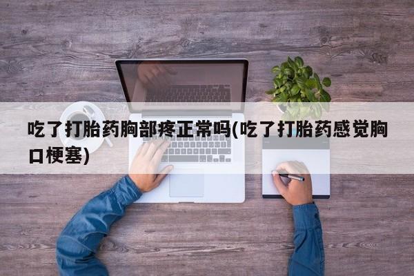 米非米索购买联系吃了打胎药胸部疼正常吗(吃了打胎药感觉胸口梗塞)