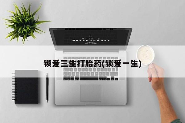 米非米索购买联系锁爱三生打胎药(锁爱一生)