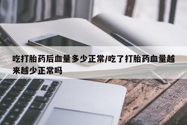 米非米索购买联系吃打胎药后血量多少正常/吃了打胎药血量越来越少正常吗