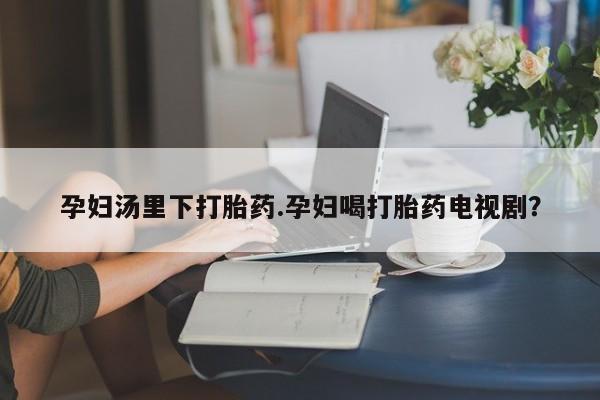 米非米索购买联系孕妇汤里下打胎药.孕妇喝打胎药电视剧？