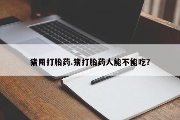米非米索购买联系猪用打胎药.猪打胎药人能不能吃？