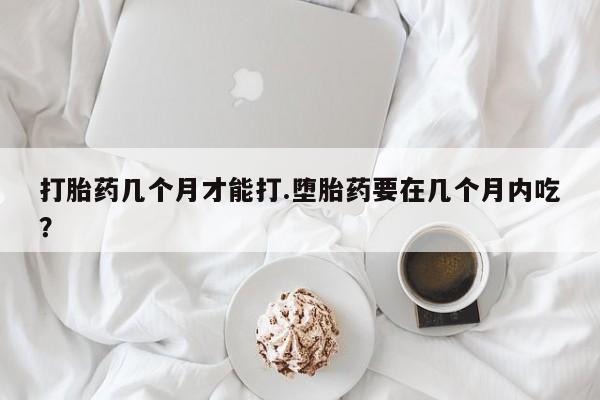 米非米索购买联系打胎药几个月才能打.堕胎药要在几个月内吃？