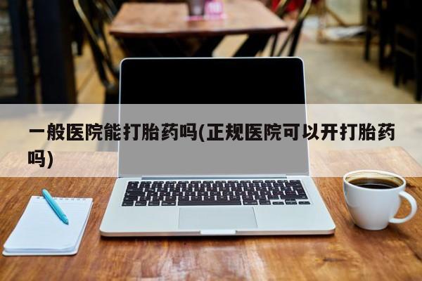 米非米索购买联系一般医院能打胎药吗(正规医院可以开打胎药吗)