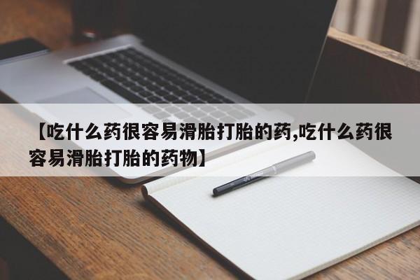 米非米索购买联系【吃什么药很容易滑胎打胎的药,吃什么药很容易滑胎打胎的药物】