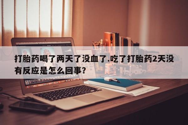 米非米索购买联系打胎药喝了两天了没血了.吃了打胎药2天没有反应是怎么回事？